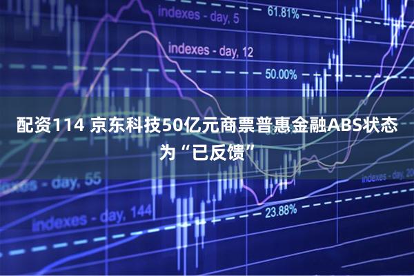 配资114 京东科技50亿元商票普惠金融ABS状态为“已反馈”