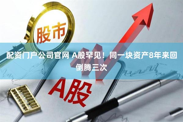 配资门户公司官网 A股罕见！同一块资产8年来回倒腾三次