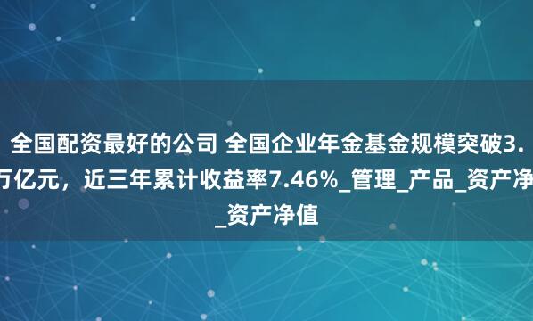 全国配资最好的公司 全国企业年金基金规模突破3.7万亿元，近三年累计收益率7.46%_管理_产品_资产净值