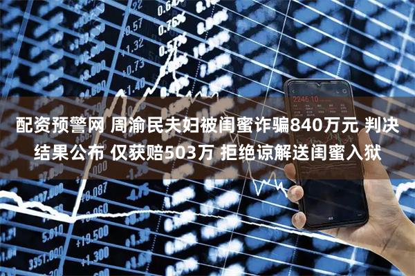 配资预警网 周渝民夫妇被闺蜜诈骗840万元 判决结果公布 仅获赔503万 拒绝谅解送闺蜜入狱