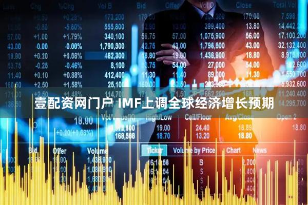 壹配资网门户 IMF上调全球经济增长预期