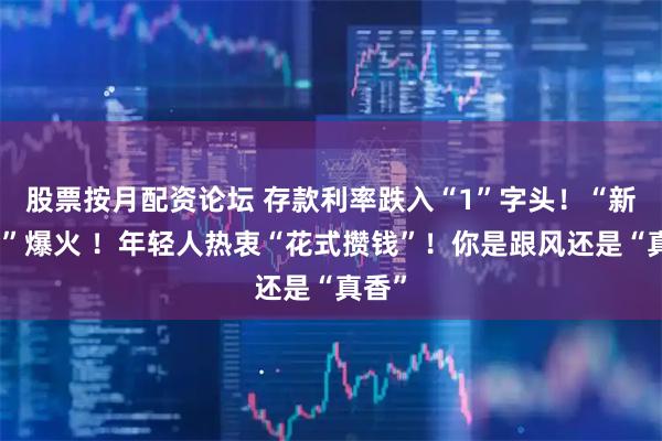 股票按月配资论坛 存款利率跌入“1”字头！“新三金”爆火 ！年轻人热衷“花式攒钱”！你是跟风还是“真香”