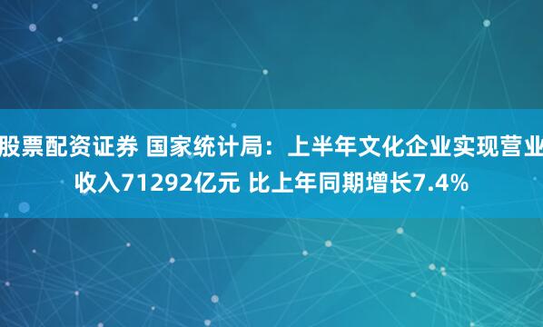 股票配资证券 国家统计局：上半年文化企业实现营业收入71292亿元 比上年同期增长7.4%