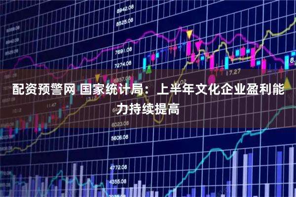配资预警网 国家统计局：上半年文化企业盈利能力持续提高