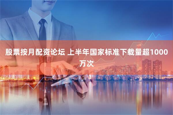 股票按月配资论坛 上半年国家标准下载量超1000万次