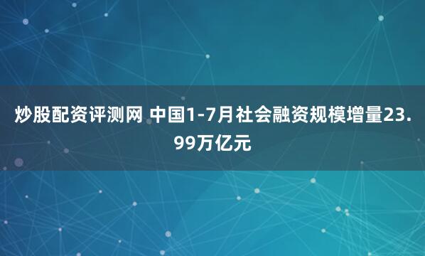 炒股配资评测网 中国1-7月社会融资规模增量23.99万亿元