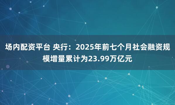 场内配资平台 央行：2025年前七个月社会融资规模增量累计为23.99万亿元