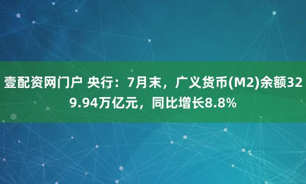 壹配资网门户 央行：7月末，广义货币(M2)余额329.94万亿元，同比增长8.8%