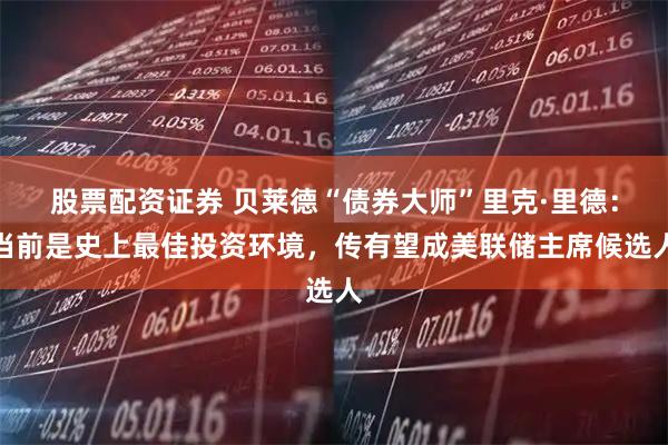 股票配资证券 贝莱德“债券大师”里克·里德：当前是史上最佳投资环境，传有望成美联储主席候选人