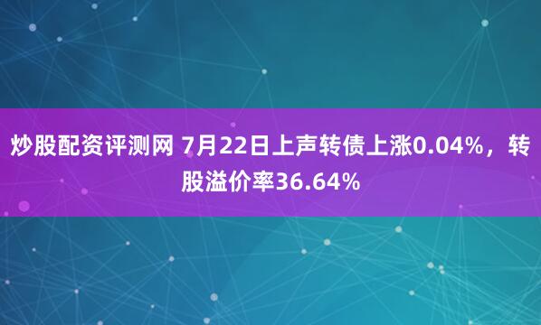 炒股配资评测网 7月22日上声转债上涨0.04%，转股溢价率36.64%