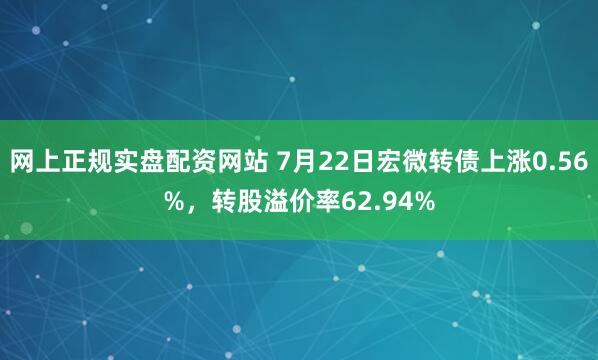 网上正规实盘配资网站 7月22日宏微转债上涨0.56%，转股溢价率62.94%
