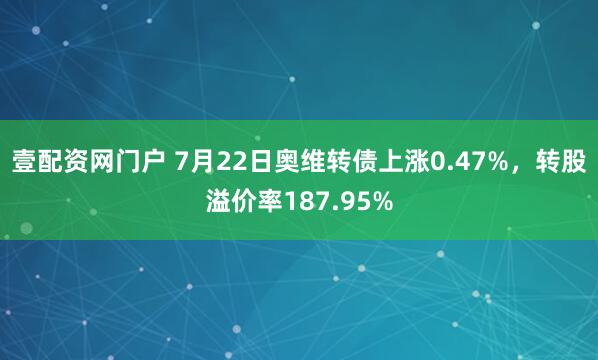 壹配资网门户 7月22日奥维转债上涨0.47%，转股溢价率187.95%