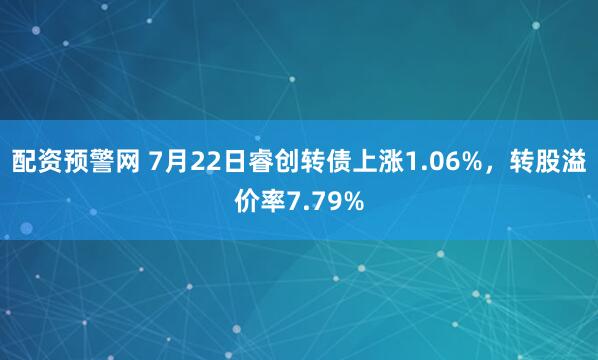 配资预警网 7月22日睿创转债上涨1.06%，转股溢价率7.79%