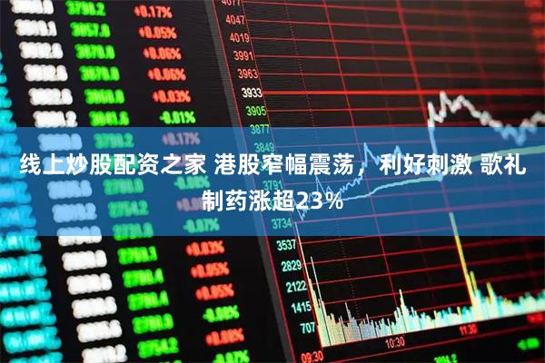 线上炒股配资之家 港股窄幅震荡，利好刺激 歌礼制药涨超23%
