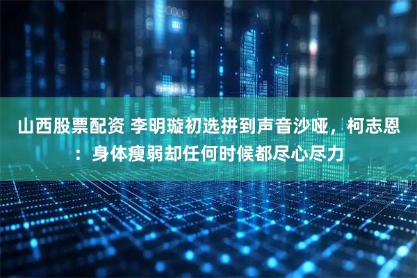 山西股票配资 李明璇初选拼到声音沙哑，柯志恩：身体瘦弱却任何时候都尽心尽力