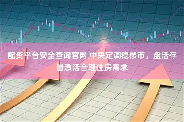 配资平台安全查询官网 中央定调稳楼市，盘活存量激活合理住房需求